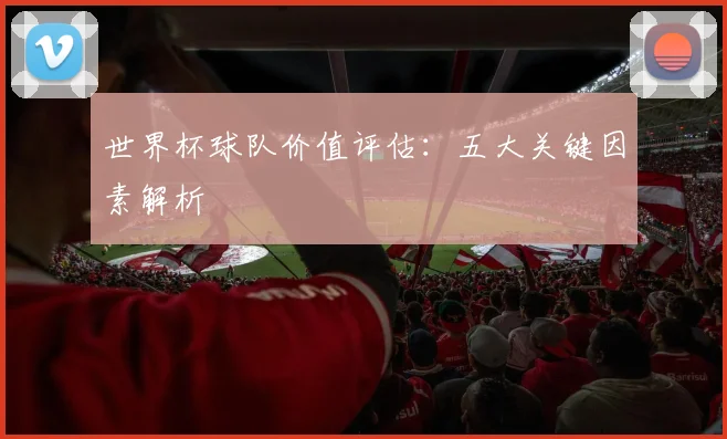 世界杯球队价值评估:五大关键因素解析