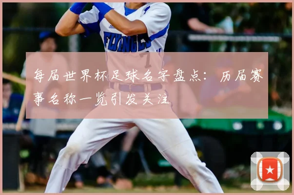 每届世界杯足球名字盘点:历届赛事名称一览引发关注