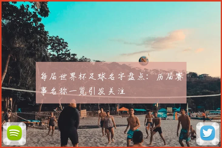 每届世界杯足球名字盘点:历届赛事名称一览引发关注