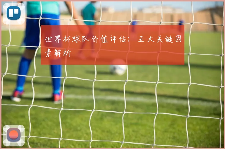 世界杯球队价值评估:五大关键因素解析