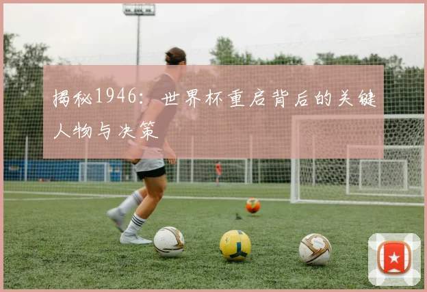 揭秘1946:世界杯重启背后的关键人物与决策