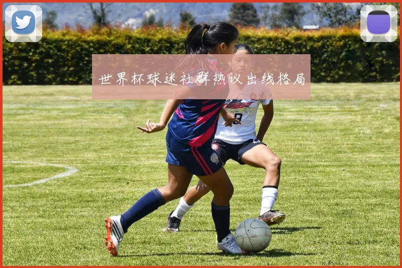 世界杯球迷社群热议出线格局