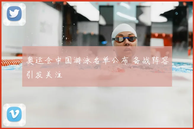 奥运会中国游泳名单公布 备战阵容引发关注