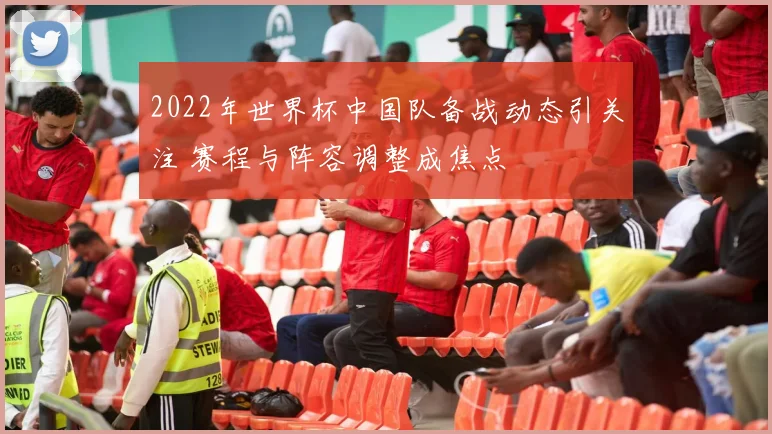 2022年世界杯中国队备战动态引关注 赛程与阵容调整成焦点