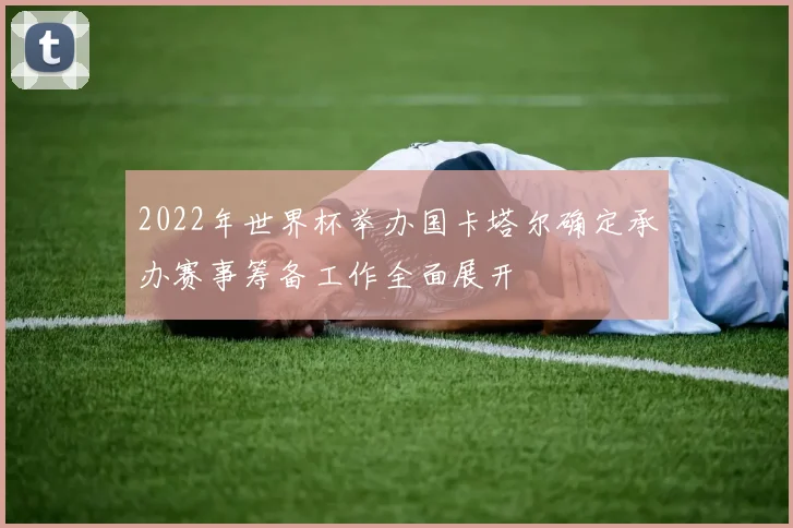 2022年世界杯举办国卡塔尔确定承办赛事筹备工作全面展开
