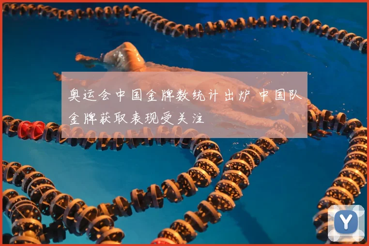 奥运会中国金牌数统计出炉 中国队金牌获取表现受关注