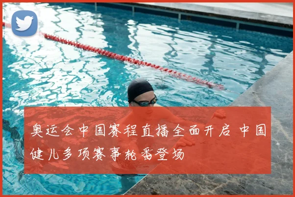奥运会中国赛程直播全面开启 中国健儿多项赛事轮番登场