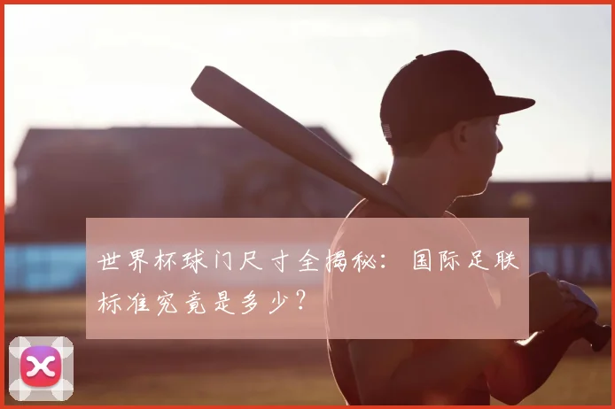 世界杯球门尺寸全揭秘:国际足联标准究竟是多少?