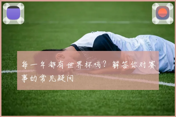 每一年都有世界杯吗？解答你对赛事的常见疑问