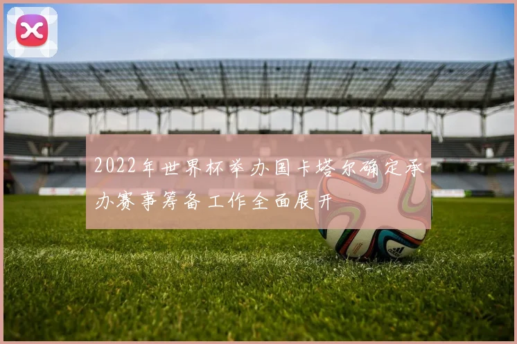 2022年世界杯举办国卡塔尔确定承办赛事筹备工作全面展开