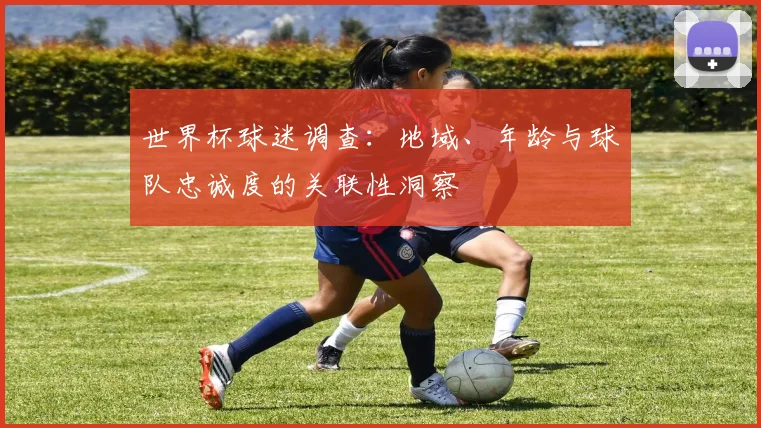 世界杯球迷调查:地域、年龄与球队忠诚度的关联性洞察